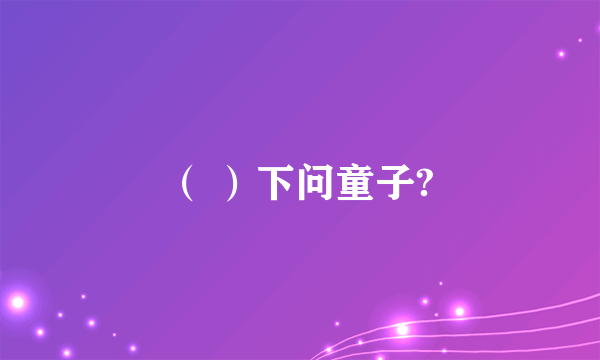（ ）下问童子?