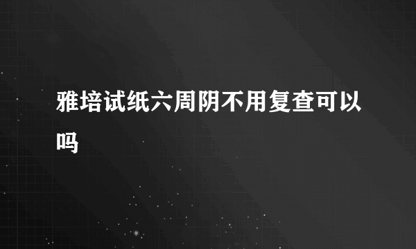 雅培试纸六周阴不用复查可以吗