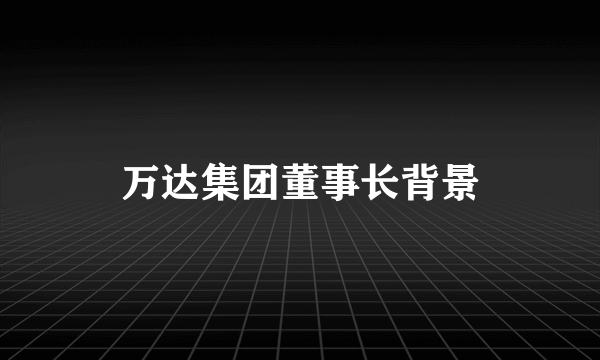 万达集团董事长背景