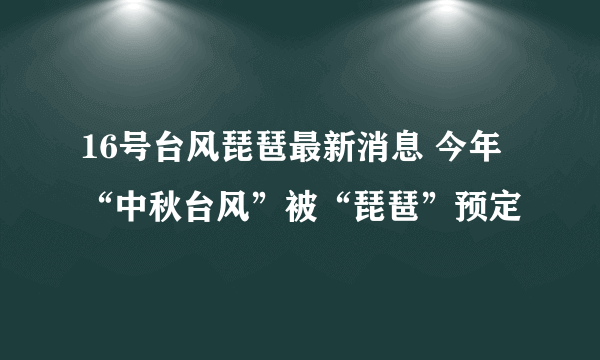 16号台风琵琶最新消息 今年“中秋台风”被“琵琶”预定