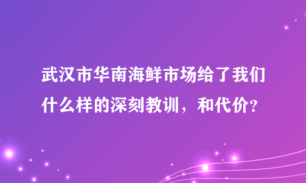 武汉市华南海鲜市场给了我们什么样的深刻教训，和代价？