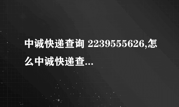 中诚快递查询 2239555626,怎么中诚快递查不到啊？？？