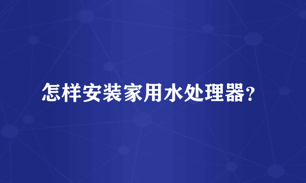 怎样安装家用水处理器？