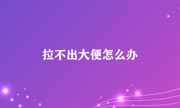 拉不出大便怎么办