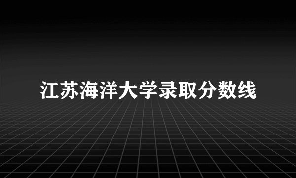 江苏海洋大学录取分数线