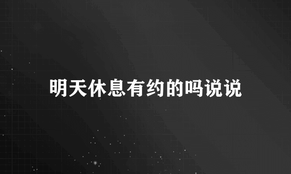 明天休息有约的吗说说