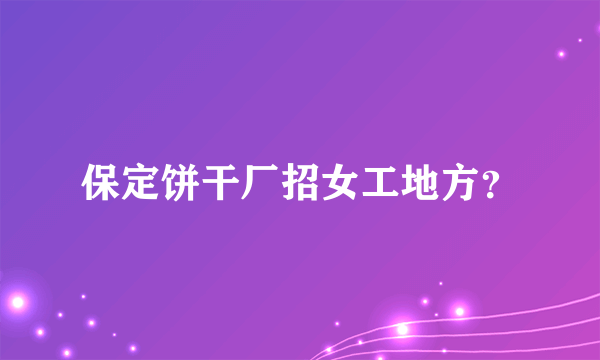 保定饼干厂招女工地方？