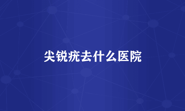 尖锐疣去什么医院