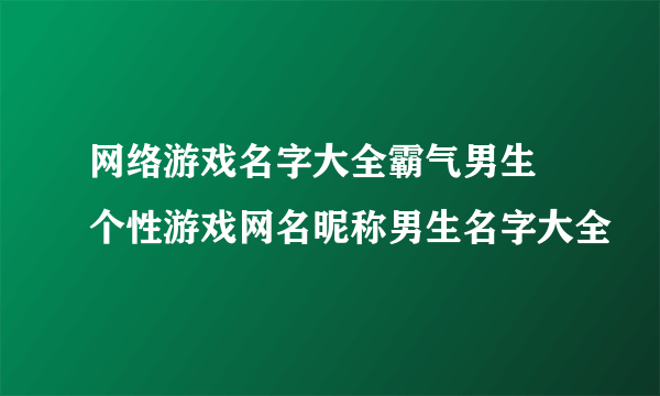 网络游戏名字大全霸气男生 个性游戏网名昵称男生名字大全