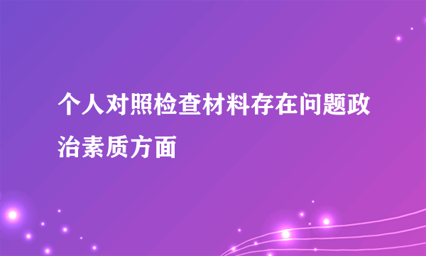 个人对照检查材料存在问题政治素质方面