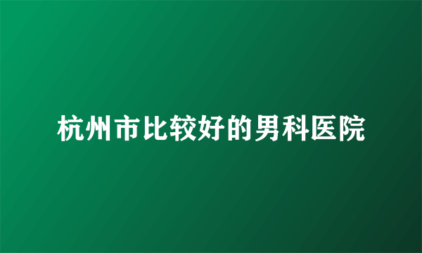杭州市比较好的男科医院
