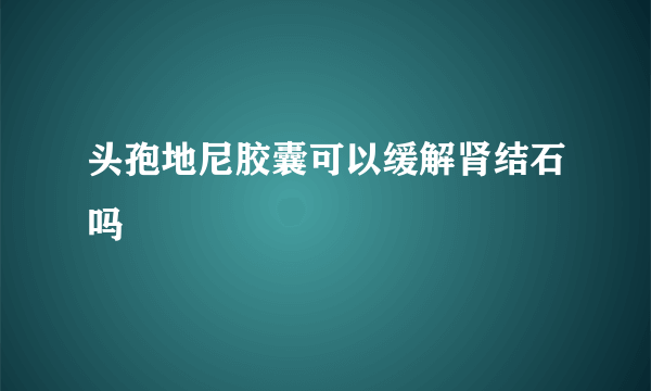 头孢地尼胶囊可以缓解肾结石吗