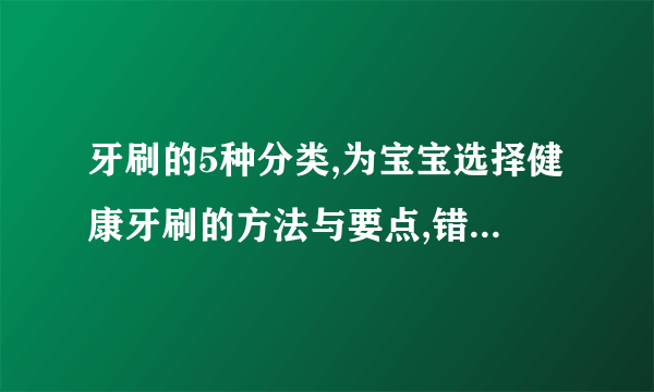 牙刷的5种分类,为宝宝选择健康牙刷的方法与要点,错误使用牙刷的4大危害,清洁牙刷的3个小妙招