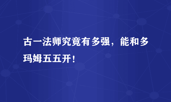 古一法师究竟有多强，能和多玛姆五五开！