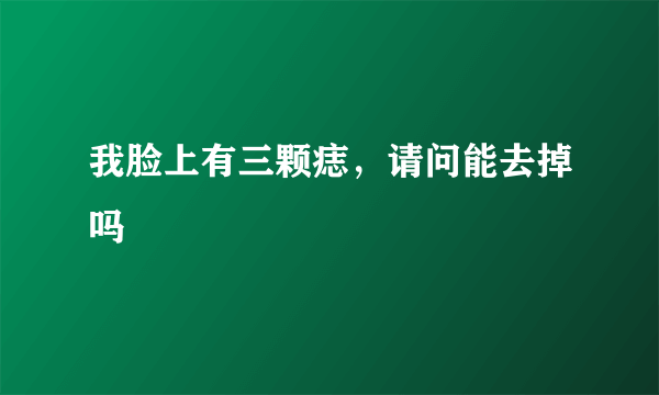 我脸上有三颗痣，请问能去掉吗