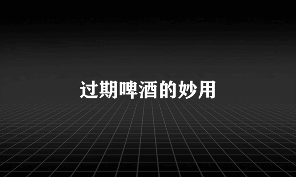 过期啤酒的妙用