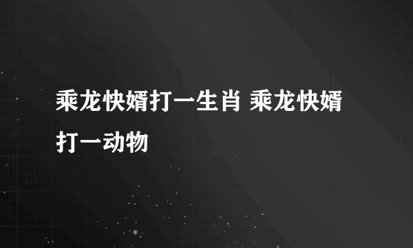 乘龙快婿打一生肖 乘龙快婿打一动物