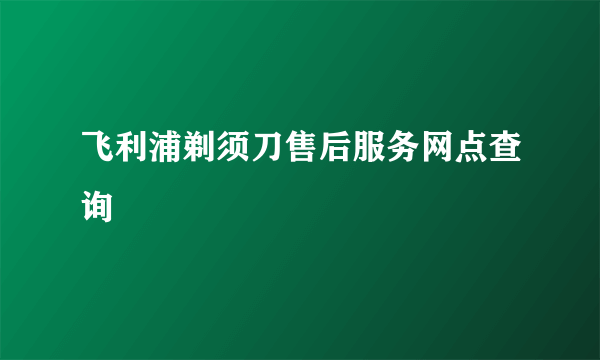 飞利浦剃须刀售后服务网点查询