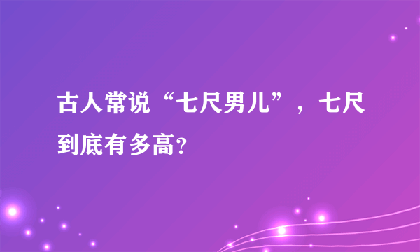 古人常说“七尺男儿”，七尺到底有多高？