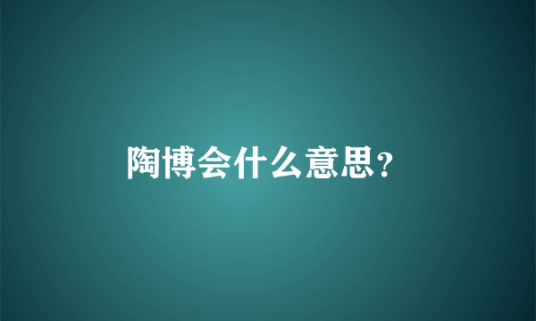 陶博会什么意思？
