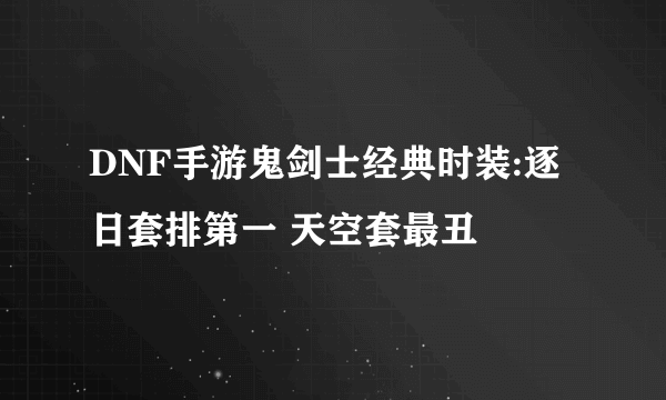 DNF手游鬼剑士经典时装:逐日套排第一 天空套最丑