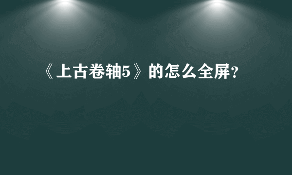 《上古卷轴5》的怎么全屏？