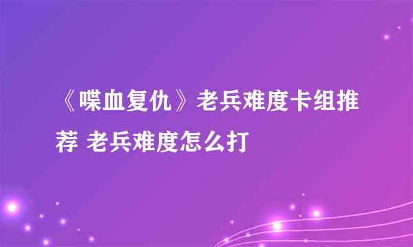 《喋血复仇》老兵难度卡组推荐 老兵难度怎么打