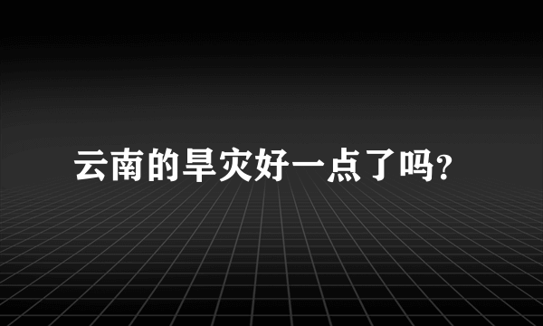 云南的旱灾好一点了吗？