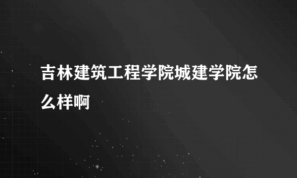 吉林建筑工程学院城建学院怎么样啊
