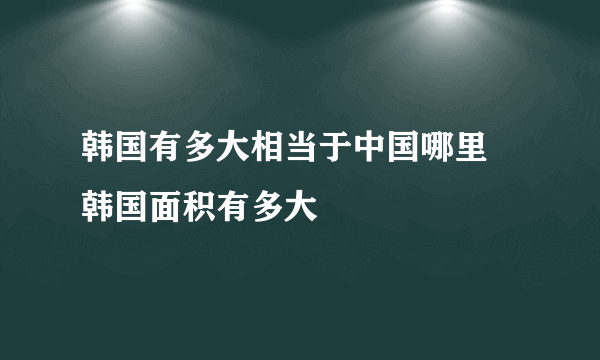 韩国有多大相当于中国哪里 韩国面积有多大