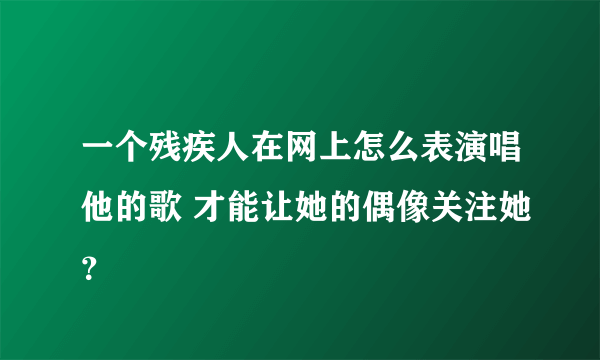 一个残疾人在网上怎么表演唱他的歌 才能让她的偶像关注她？
