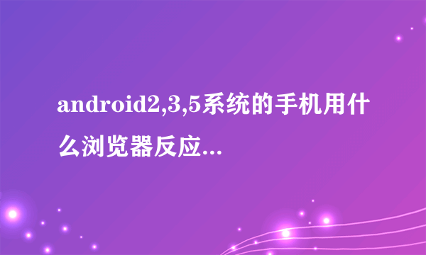 android2,3,5系统的手机用什么浏览器反应最好最快