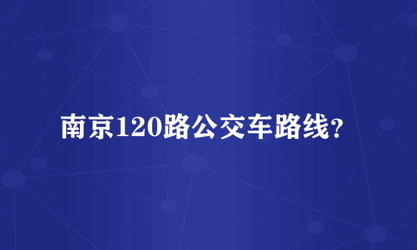 南京120路公交车路线？