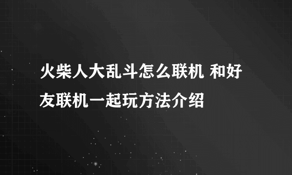 火柴人大乱斗怎么联机 和好友联机一起玩方法介绍