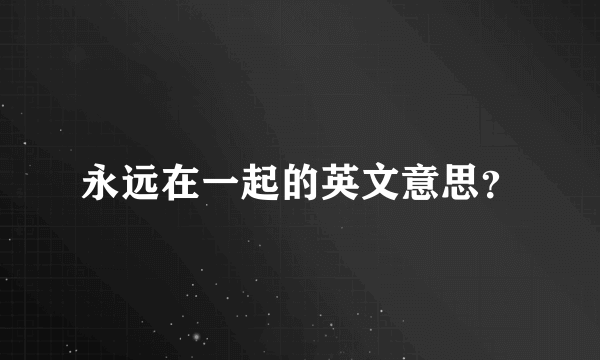 永远在一起的英文意思？