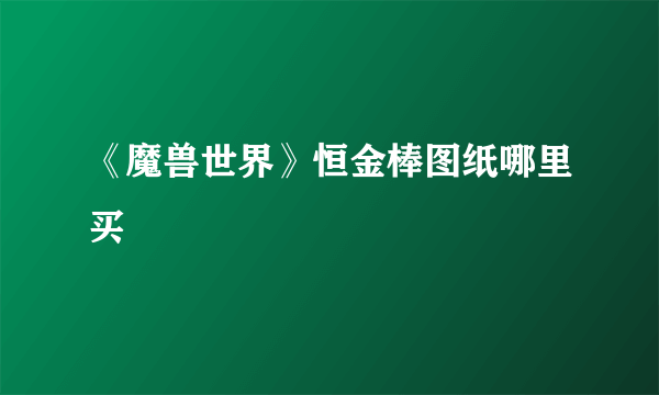 《魔兽世界》恒金棒图纸哪里买