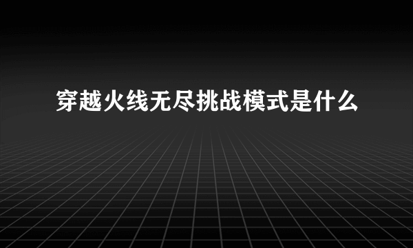 穿越火线无尽挑战模式是什么