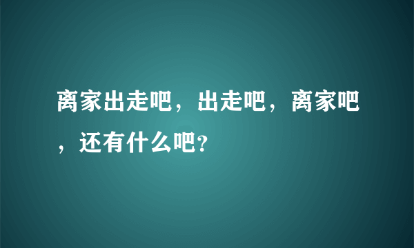 离家出走吧，出走吧，离家吧，还有什么吧？