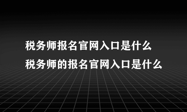 税务师报名官网入口是什么 税务师的报名官网入口是什么