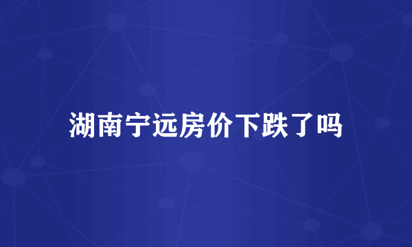 湖南宁远房价下跌了吗