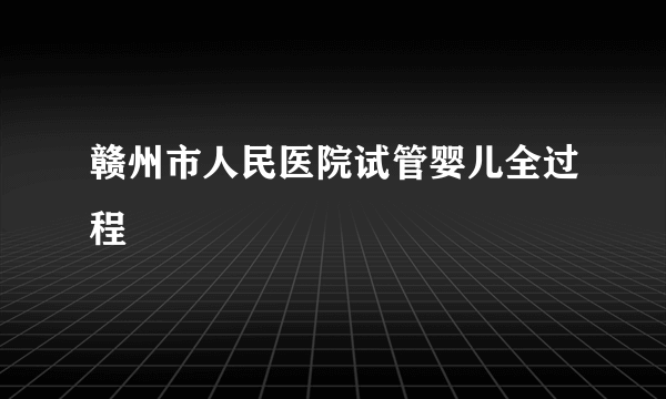赣州市人民医院试管婴儿全过程