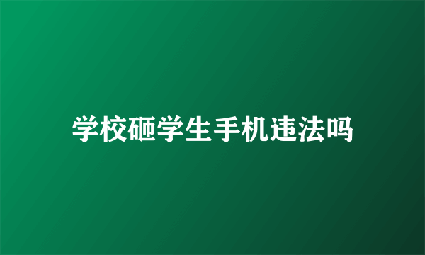 学校砸学生手机违法吗