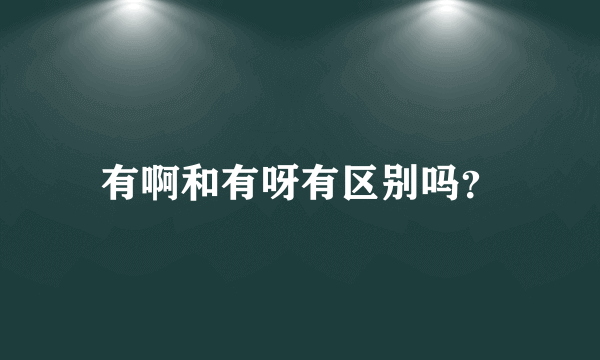 有啊和有呀有区别吗？