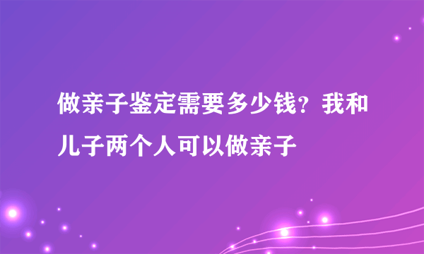 做亲子鉴定需要多少钱？我和儿子两个人可以做亲子