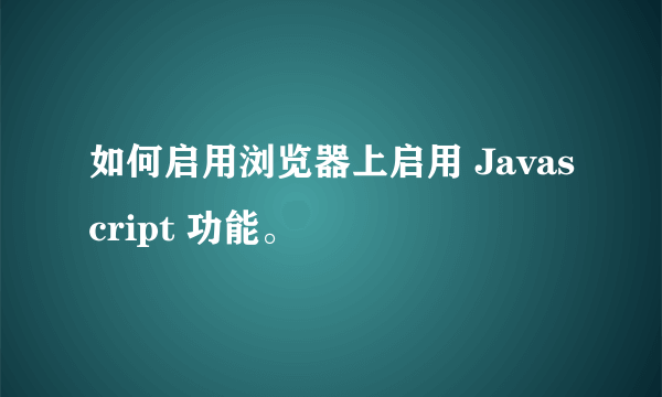 如何启用浏览器上启用 Javascript 功能。