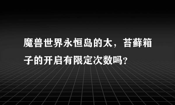 魔兽世界永恒岛的太，苔藓箱子的开启有限定次数吗？