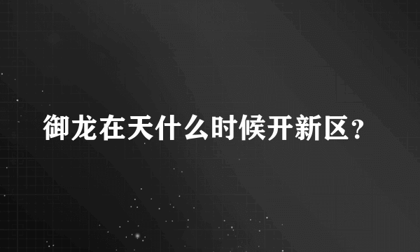 御龙在天什么时候开新区？