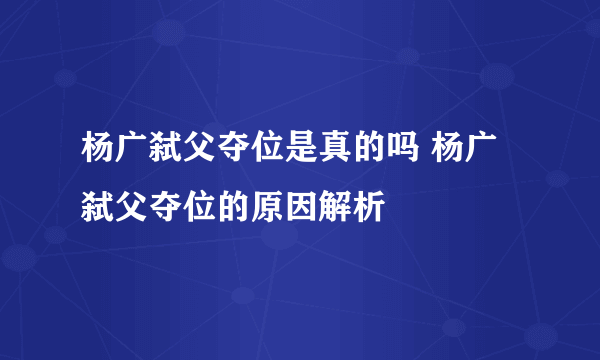 杨广弑父夺位是真的吗 杨广弑父夺位的原因解析