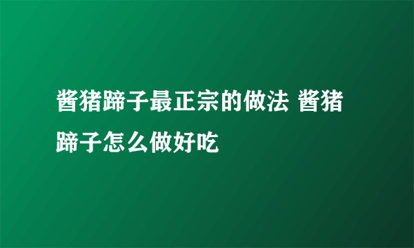 酱猪蹄子最正宗的做法 酱猪蹄子怎么做好吃