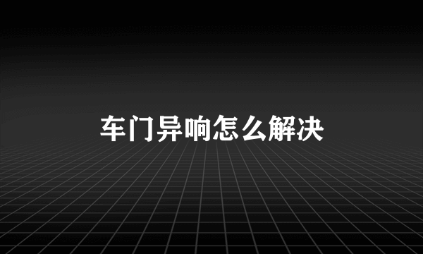 车门异响怎么解决